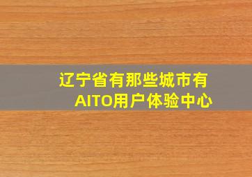 辽宁省有那些城市有AITO用户体验中心