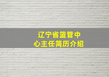 辽宁省篮管中心主任简历介绍