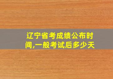 辽宁省考成绩公布时间,一般考试后多少天