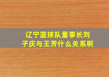 辽宁篮球队董事长刘子庆与王芳什么关系啊