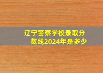 辽宁警察学校录取分数线2024年是多少