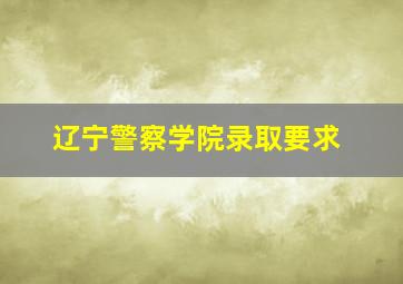 辽宁警察学院录取要求