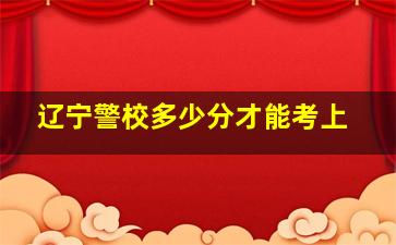 辽宁警校多少分才能考上