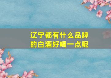 辽宁都有什么品牌的白酒好喝一点呢