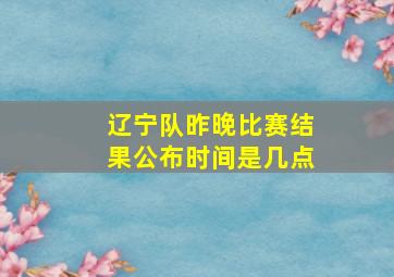 辽宁队昨晚比赛结果公布时间是几点