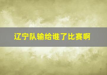 辽宁队输给谁了比赛啊