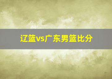 辽篮vs广东男篮比分