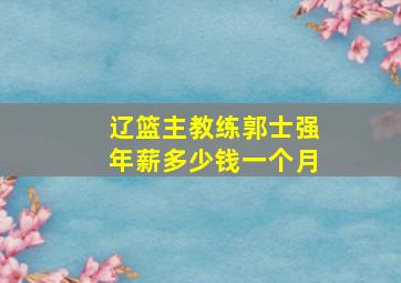 辽篮主教练郭士强年薪多少钱一个月