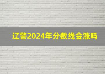 辽警2024年分数线会涨吗