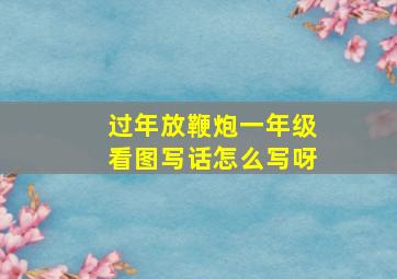 过年放鞭炮一年级看图写话怎么写呀