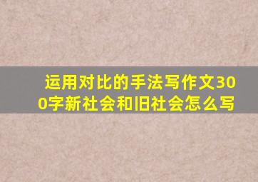 运用对比的手法写作文300字新社会和旧社会怎么写