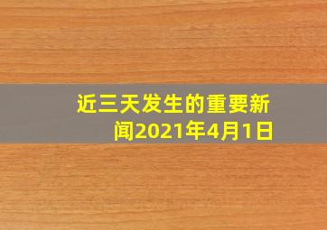 近三天发生的重要新闻2021年4月1日