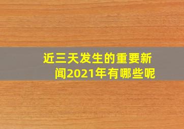 近三天发生的重要新闻2021年有哪些呢