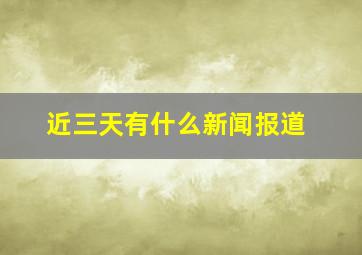 近三天有什么新闻报道