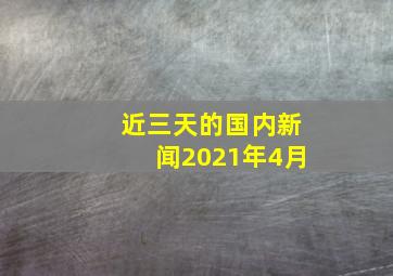 近三天的国内新闻2021年4月