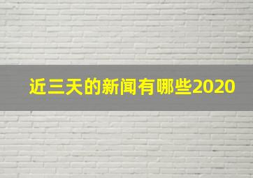 近三天的新闻有哪些2020