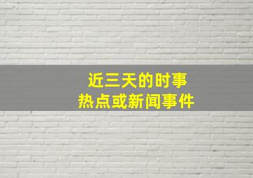 近三天的时事热点或新闻事件