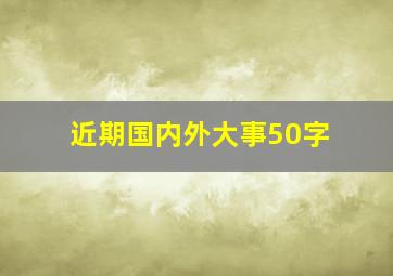 近期国内外大事50字