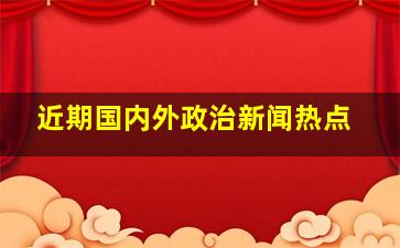 近期国内外政治新闻热点