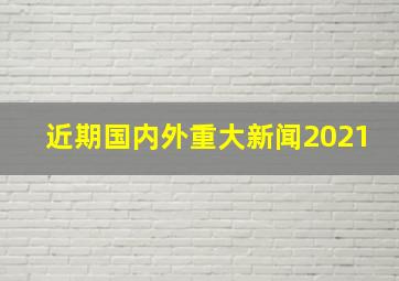 近期国内外重大新闻2021