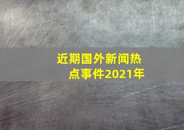 近期国外新闻热点事件2021年