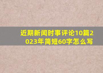 近期新闻时事评论10篇2023年简短60字怎么写