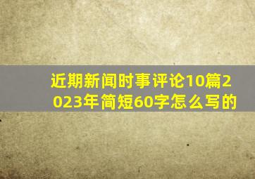 近期新闻时事评论10篇2023年简短60字怎么写的