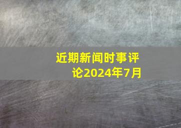 近期新闻时事评论2024年7月