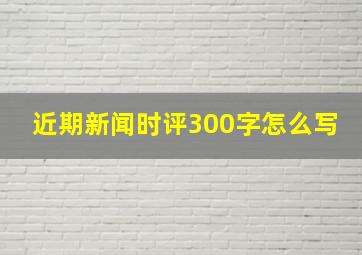 近期新闻时评300字怎么写