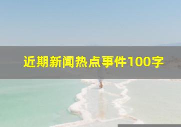 近期新闻热点事件100字