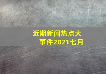 近期新闻热点大事件2021七月