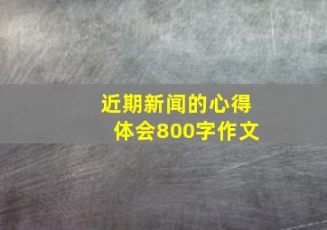 近期新闻的心得体会800字作文