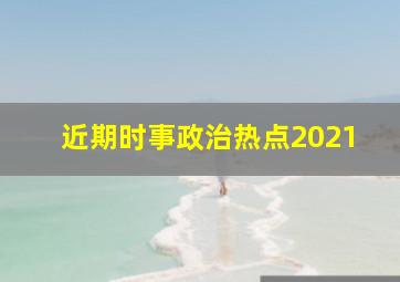 近期时事政治热点2021