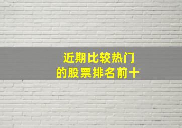 近期比较热门的股票排名前十