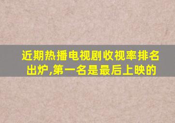 近期热播电视剧收视率排名出炉,第一名是最后上映的