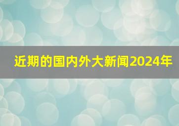 近期的国内外大新闻2024年