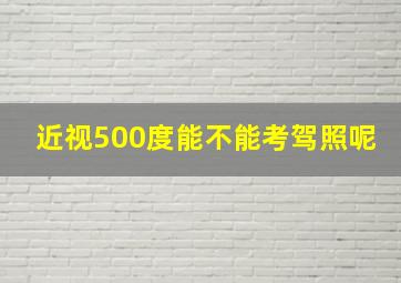 近视500度能不能考驾照呢