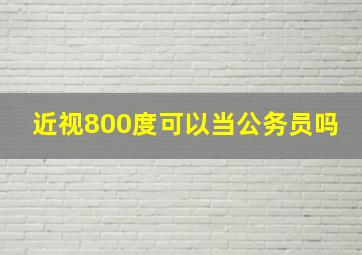 近视800度可以当公务员吗