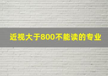 近视大于800不能读的专业