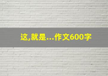 这,就是...作文600字