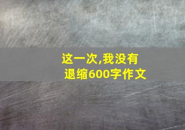 这一次,我没有退缩600字作文