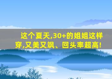 这个夏天,30+的姐姐这样穿,又美又飒、回头率超高!