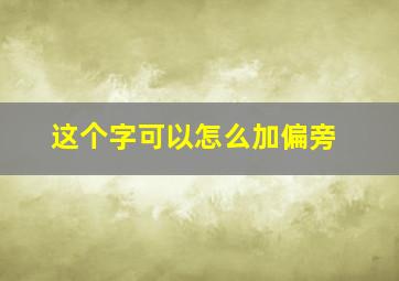 这个字可以怎么加偏旁