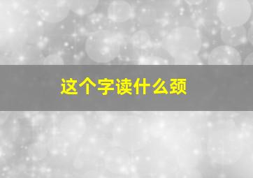 这个字读什么颈