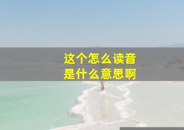 这个怎么读音是什么意思啊