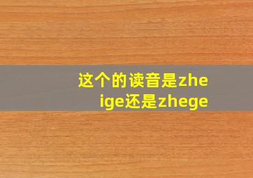 这个的读音是zheige还是zhege