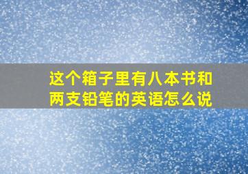 这个箱子里有八本书和两支铅笔的英语怎么说