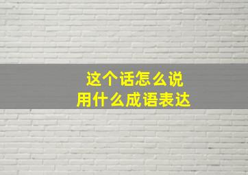 这个话怎么说用什么成语表达