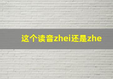 这个读音zhei还是zhe