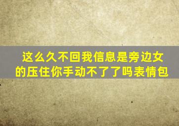 这么久不回我信息是旁边女的压住你手动不了了吗表情包